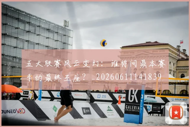 五大联赛风云变幻：谁将问鼎本赛季的最终王座？_20260611141839