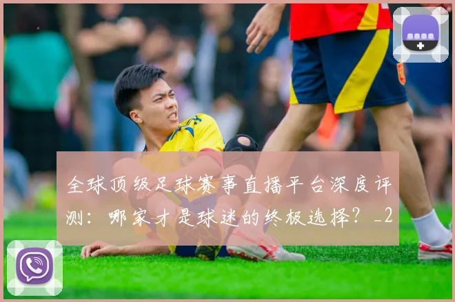 全球顶级足球赛事直播平台深度评测:哪家才是球迷的终极选择?_20260612164453
