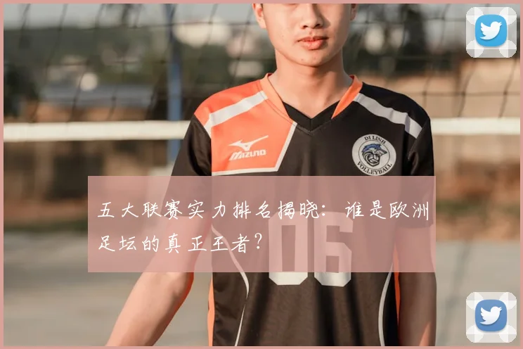 五大联赛实力排名揭晓:谁是欧洲足坛的真正王者?