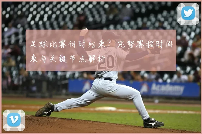 足球比赛何时结束？完整赛程时间表与关键节点解析