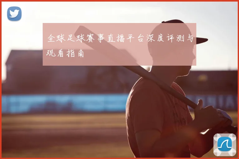 全球足球赛事直播平台深度评测与观看指南