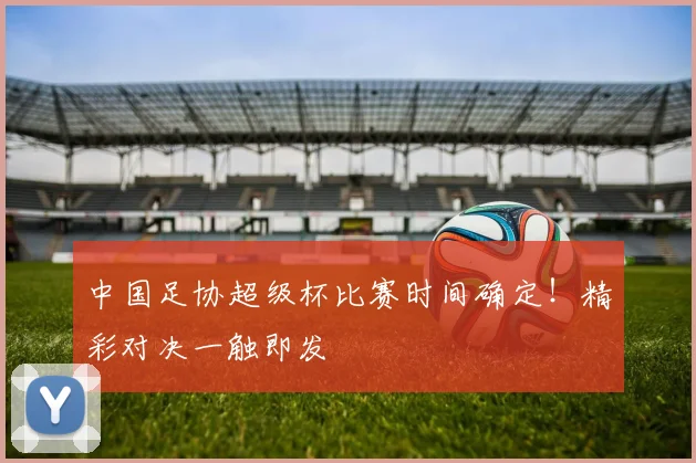 中国足协超级杯比赛时间确定！精彩对决一触即发
