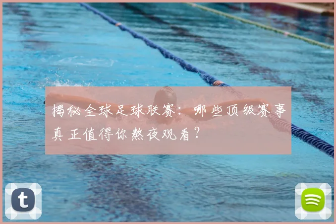 揭秘全球足球联赛：哪些顶级赛事真正值得你熬夜观看？