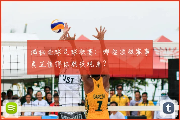 揭秘全球足球联赛：哪些顶级赛事真正值得你熬夜观看？