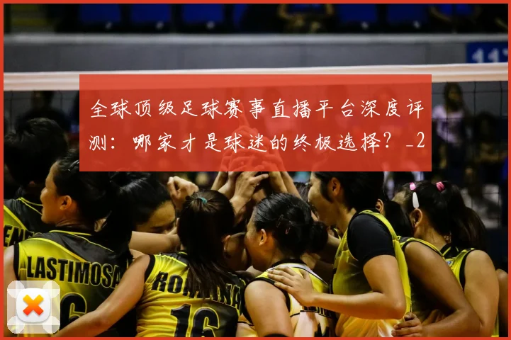 全球顶级足球赛事直播平台深度评测:哪家才是球迷的终极选择?_20260612164453