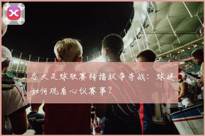 各大足球联赛转播权争夺战：球迷如何观看心仪赛事？