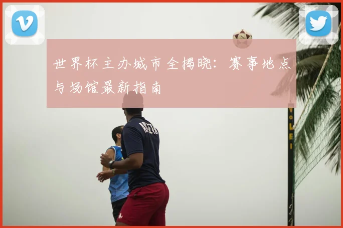 世界杯主办城市全揭晓：赛事地点与场馆最新指南