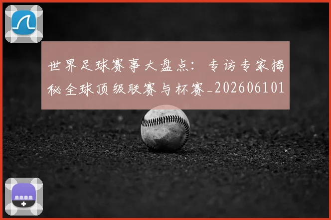 世界足球赛事大盘点：专访专家揭秘全球顶级联赛与杯赛_20260610190201