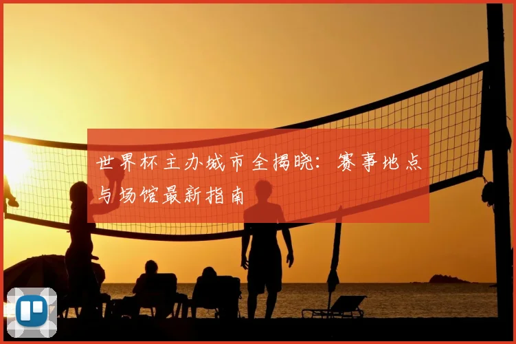 世界杯主办城市全揭晓：赛事地点与场馆最新指南