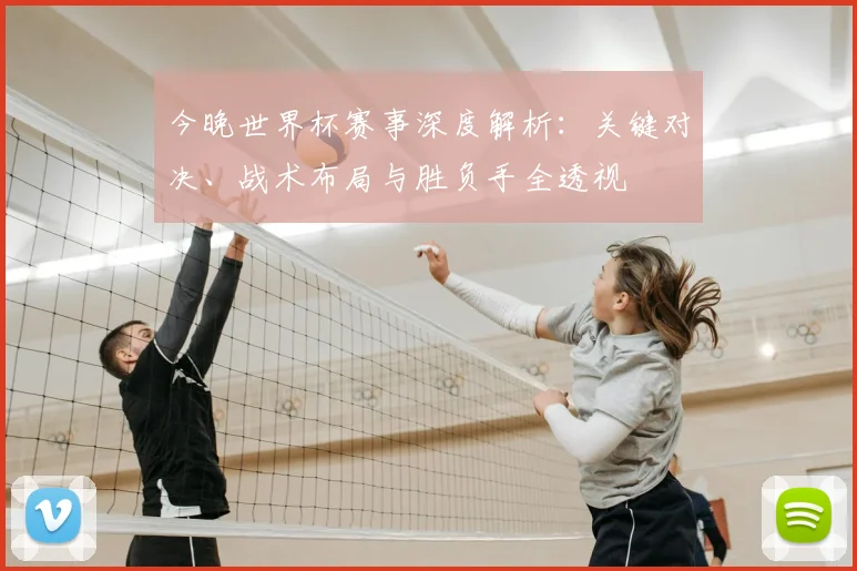 今晚世界杯赛事深度解析：关键对决、战术布局与胜负手全透视