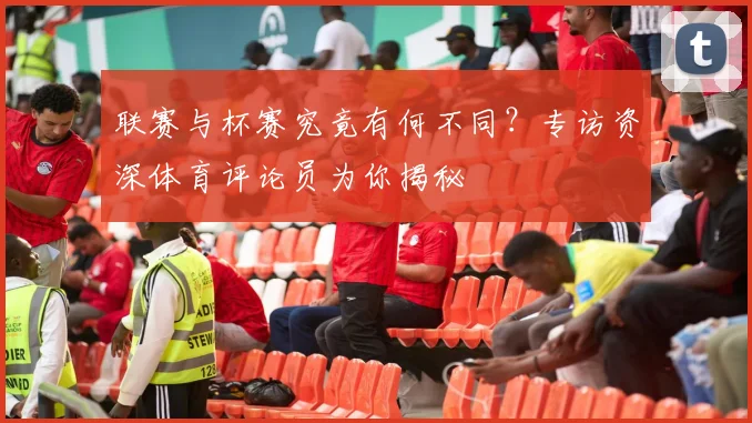 联赛与杯赛究竟有何不同？专访资深体育评论员为你揭秘