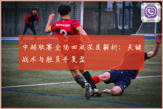中超联赛全场回放深度解析：关键战术与胜负手复盘