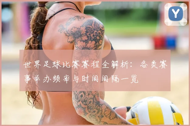 世界足球比赛赛程全解析：各类赛事举办频率与时间间隔一览