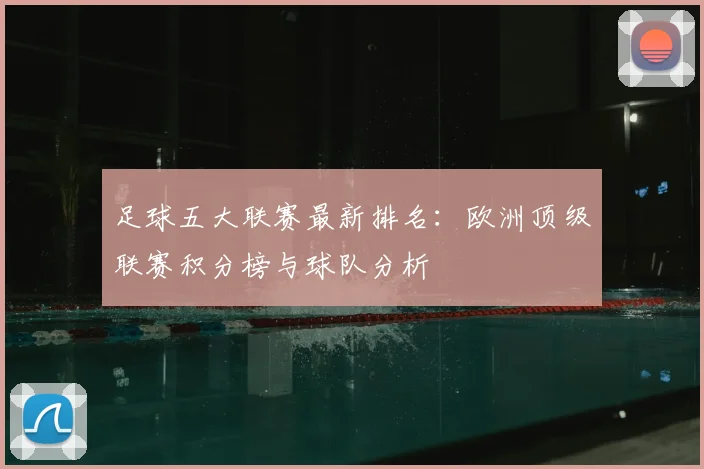 足球五大联赛最新排名：欧洲顶级联赛积分榜与球队分析