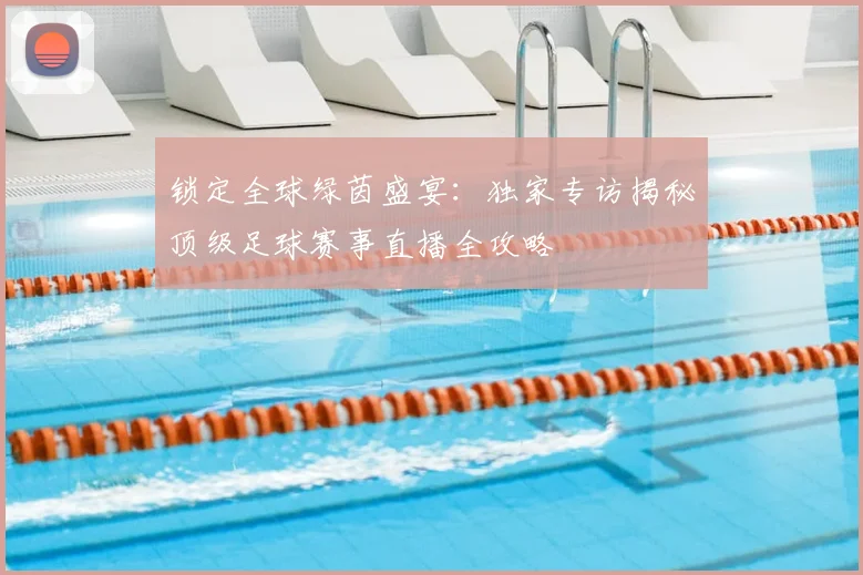 锁定全球绿茵盛宴:独家专访揭秘顶级足球赛事直播全攻略