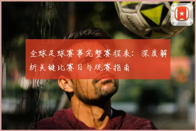 全球足球赛事完整赛程表：深度解析关键比赛日与观赛指南