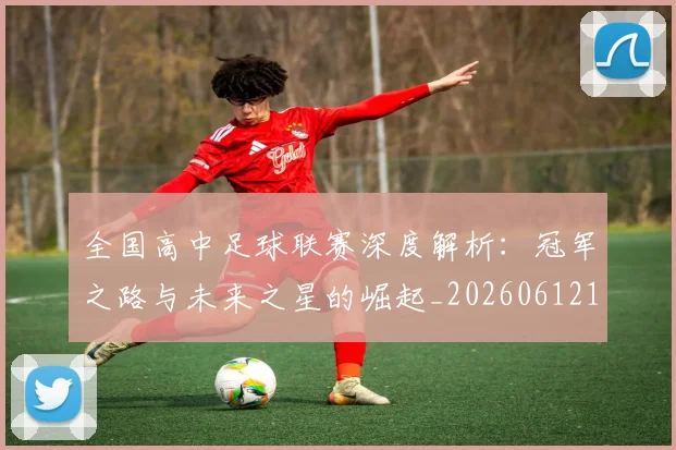 全国高中足球联赛深度解析:冠军之路与未来之星的崛起_20260612164345