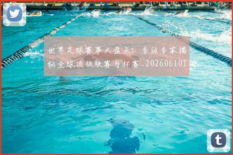 世界足球赛事大盘点：专访专家揭秘全球顶级联赛与杯赛_20260610190201