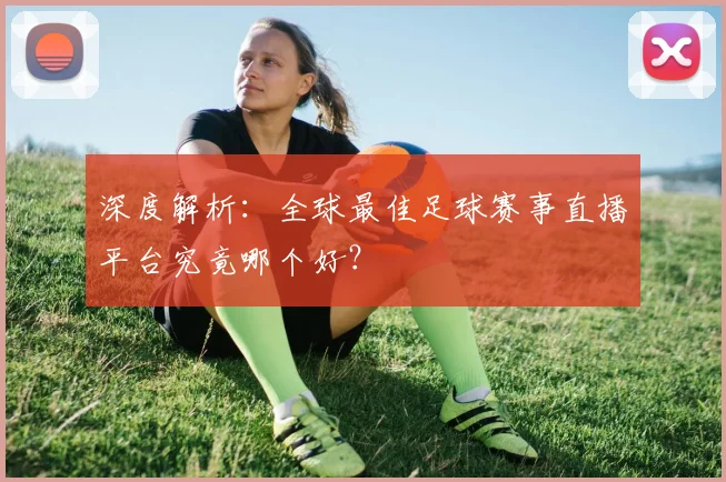 深度解析：全球最佳足球赛事直播平台究竟哪个好？
