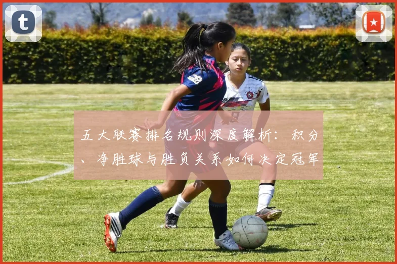 五大联赛排名规则深度解析：积分、净胜球与胜负关系如何决定冠军归属？