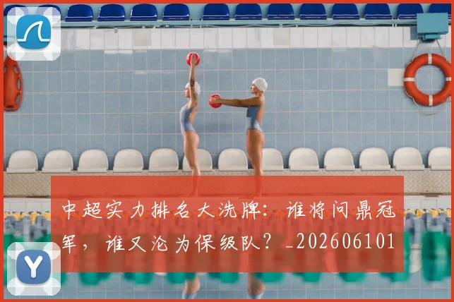 中超实力排名大洗牌：谁将问鼎冠军，谁又沦为保级队？_20260610190358