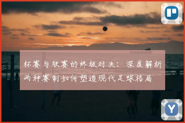 杯赛与联赛的终极对决：深度解析两种赛制如何塑造现代足球格局