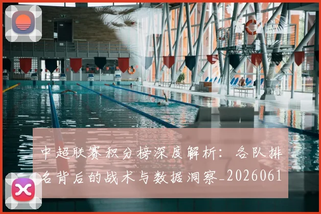 中超联赛积分榜深度解析：各队排名背后的战术与数据洞察_20260611140841