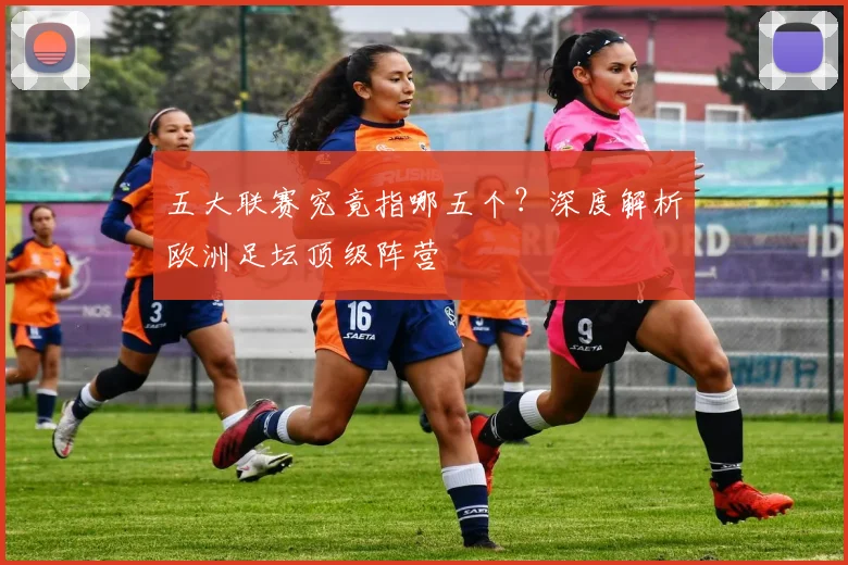 五大联赛究竟指哪五个？深度解析欧洲足坛顶级阵营