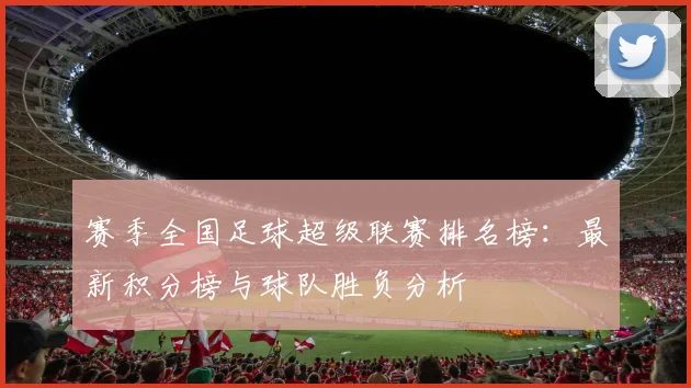 赛季全国足球超级联赛排名榜：最新积分榜与球队胜负分析