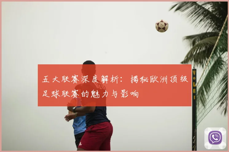五大联赛深度解析：揭秘欧洲顶级足球联赛的魅力与影响