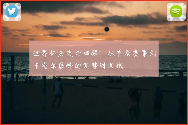 世界杯历史全回顾:从首届赛事到卡塔尔巅峰的完整时间线