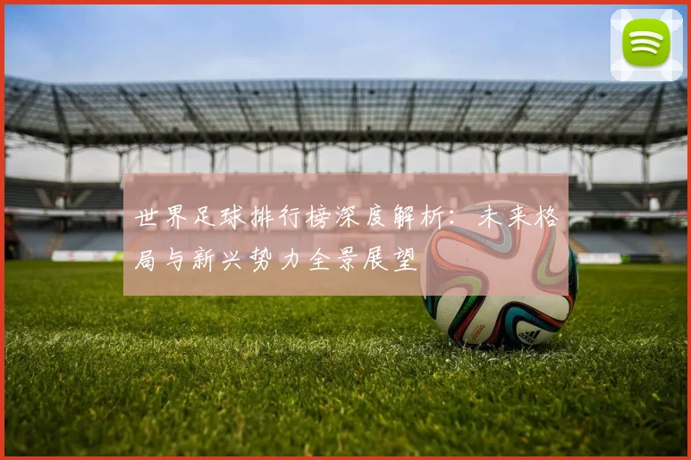 世界足球排行榜深度解析：未来格局与新兴势力全景展望