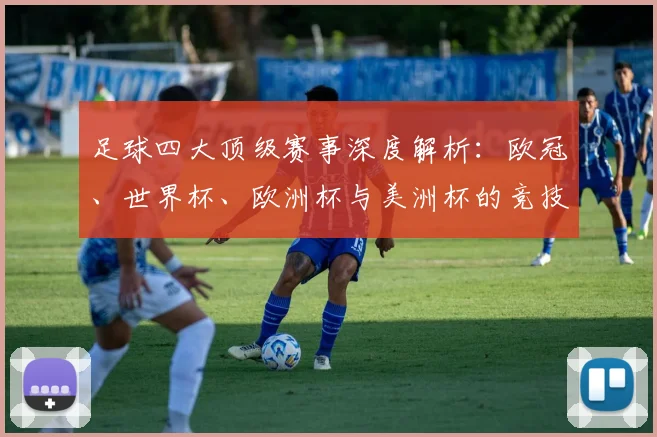 足球四大顶级赛事深度解析:欧冠、世界杯、欧洲杯与美洲杯的竞技魅力与历史传承