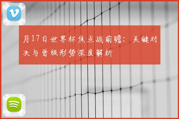 月17日世界杯焦点战前瞻：关键对决与晋级形势深度解析